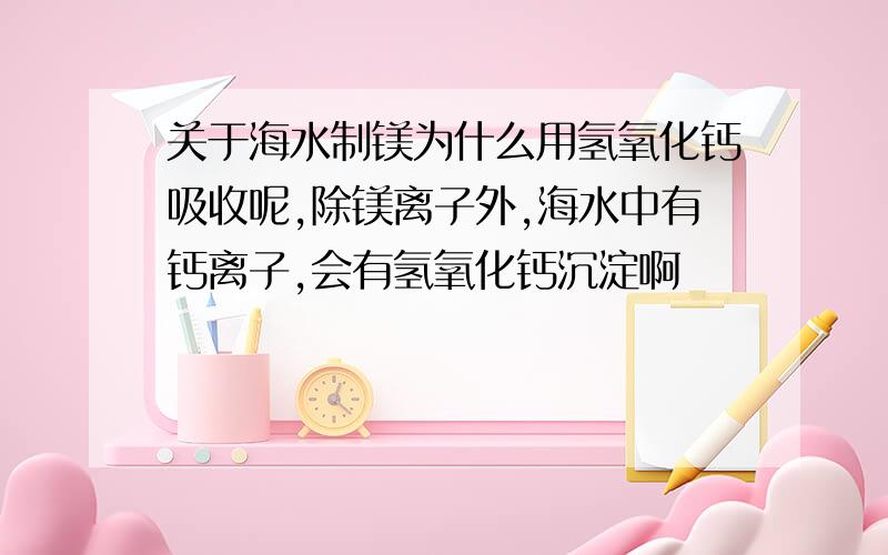 关于海水制镁为什么用氢氧化钙吸收呢,除镁离子外,海水中有钙离子,会有氢氧化钙沉淀啊