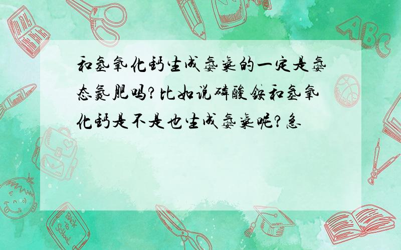 和氢氧化钙生成氨气的一定是氨态氮肥吗?比如说磷酸铵和氢氧化钙是不是也生成氨气呢?急