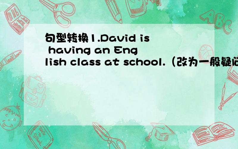 句型转换1.David is having an English class at school.（改为一般疑问句,并作