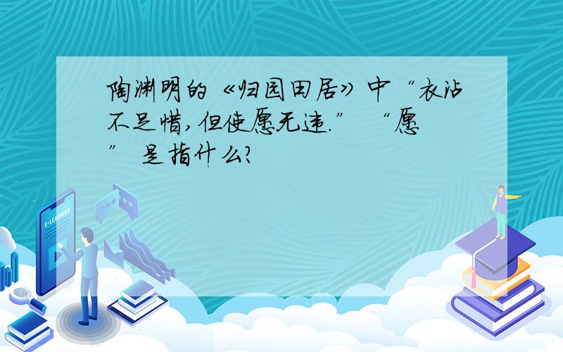 陶渊明的《归园田居》中“衣沾不足惜,但使愿无违.” “愿” 是指什么?