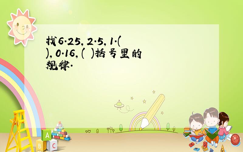 找6.25,2.5,1.( ),0.16,( )括号里的规律.