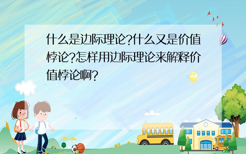 什么是边际理论?什么又是价值悖论?怎样用边际理论来解释价值悖论啊?