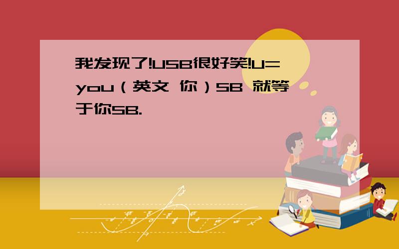 我发现了!USB很好笑!U=you（英文 你）SB 就等于你SB.