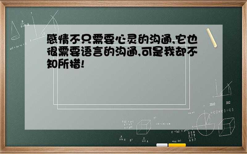 感情不只需要心灵的沟通,它也很需要语言的沟通,可是我却不知所措!