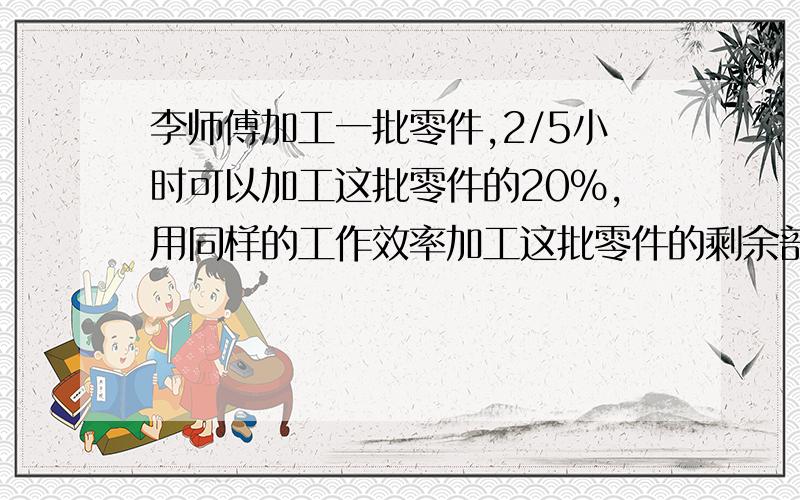 李师傅加工一批零件,2/5小时可以加工这批零件的20％,用同样的工作效率加工这批零件的剩余部分,还需要几小时?