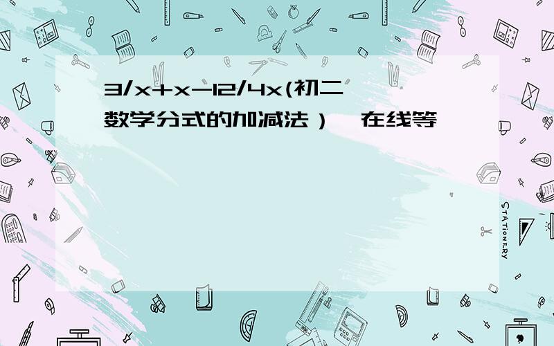 3/x+x-12/4x(初二数学分式的加减法）,在线等