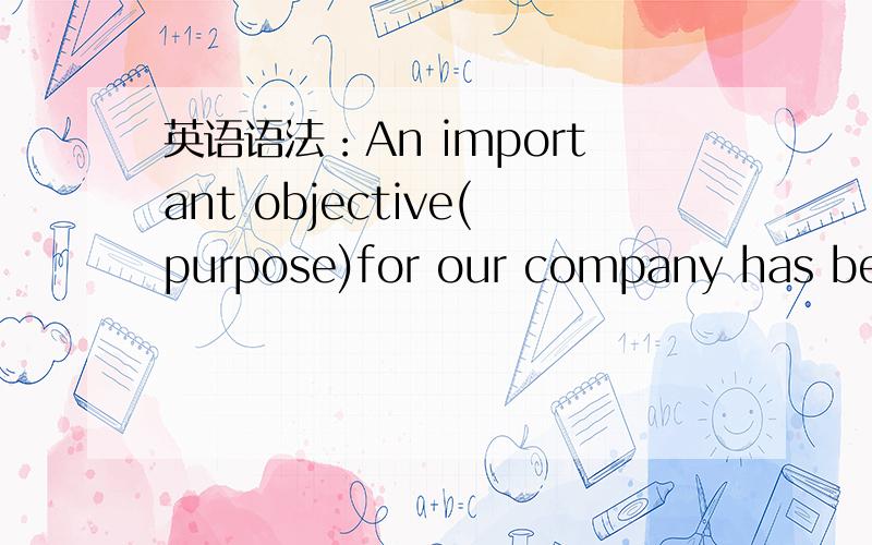 英语语法：An important objective(purpose)for our company has been