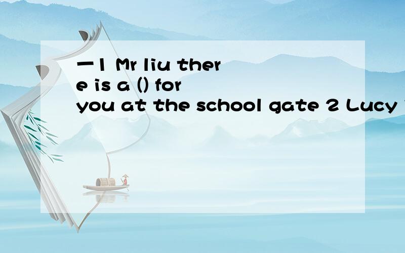 一1 Mr liu there is a () for you at the school gate 2 Lucy is