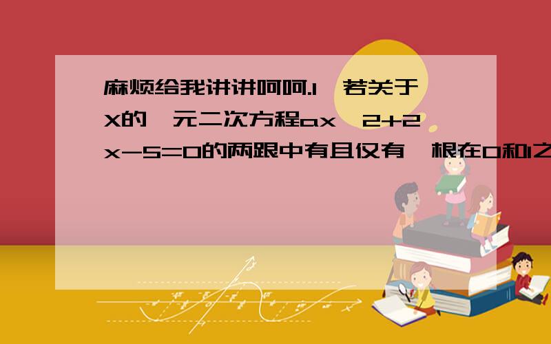 麻烦给我讲讲呵呵.1、若关于X的一元二次方程ax^2+2x-5=0的两跟中有且仅有一根在0和1之间,（不含0和1）则a的