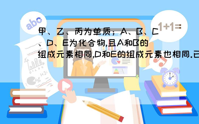 甲、乙、丙为单质；A、B、C、D、E为化合物,且A和B的组成元素相同,D和E的组成元素也相同.已知C、丙均为黑色粉末,C