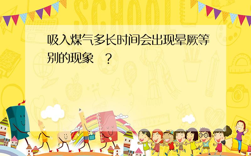 吸入煤气多长时间会出现晕厥等别的现象麼?