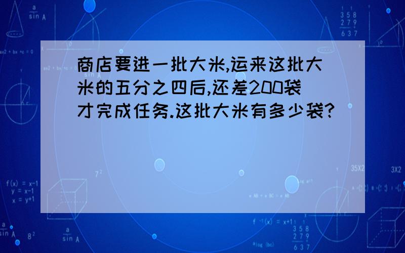 商店要进一批大米,运来这批大米的五分之四后,还差200袋才完成任务.这批大米有多少袋?