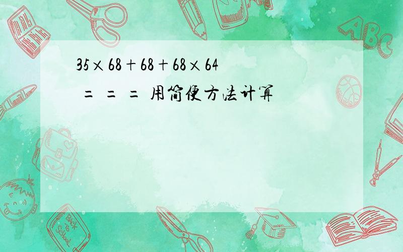 35×68+68+68×64 = = = 用简便方法计算