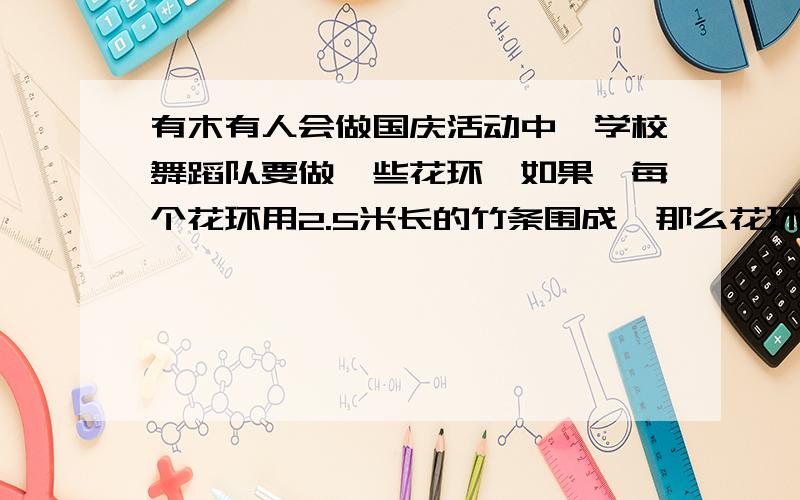 有木有人会做国庆活动中,学校舞蹈队要做一些花环,如果,每个花环用2.5米长的竹条围成,那么花环的直径约是多少米?（得数保