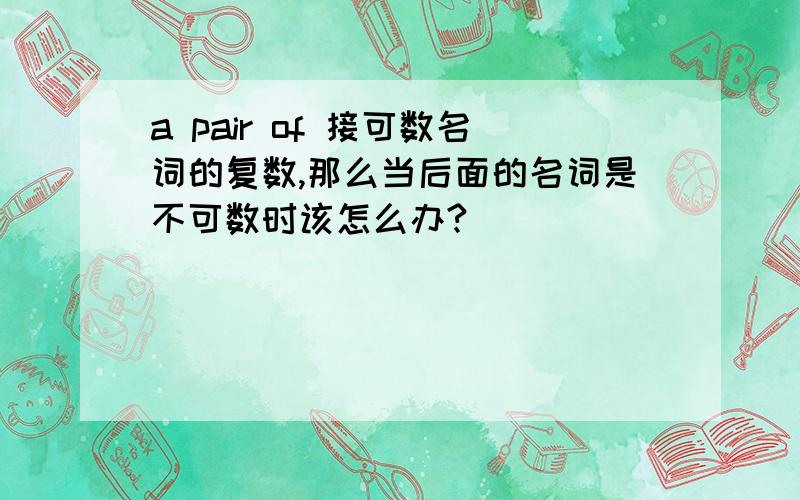 a pair of 接可数名词的复数,那么当后面的名词是不可数时该怎么办?