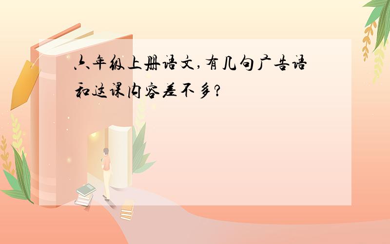 六年级上册语文,有几句广告语和这课内容差不多?