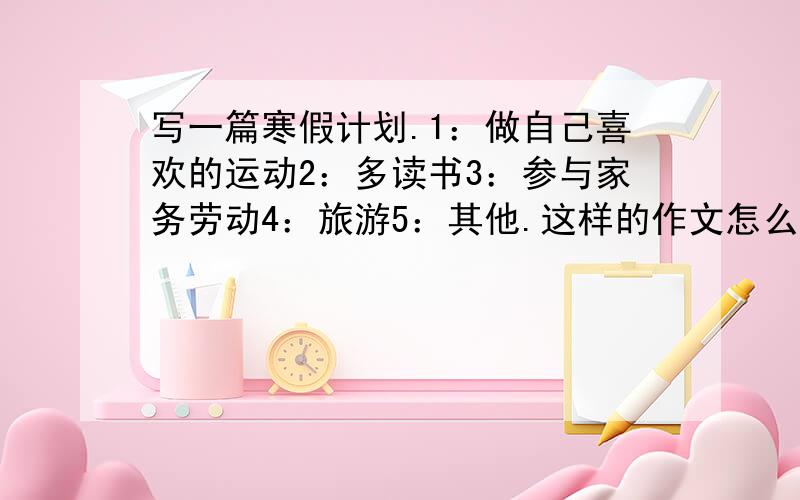 写一篇寒假计划.1：做自己喜欢的运动2：多读书3：参与家务劳动4：旅游5：其他.这样的作文怎么写?不少于80个单词.……