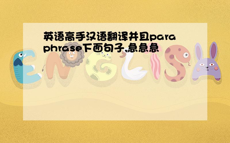 英语高手汉语翻译并且paraphrase下面句子,急急急