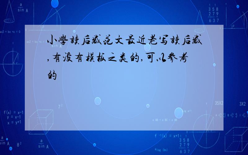 小学读后感范文最近老写读后感,有没有模板之类的,可以参考的