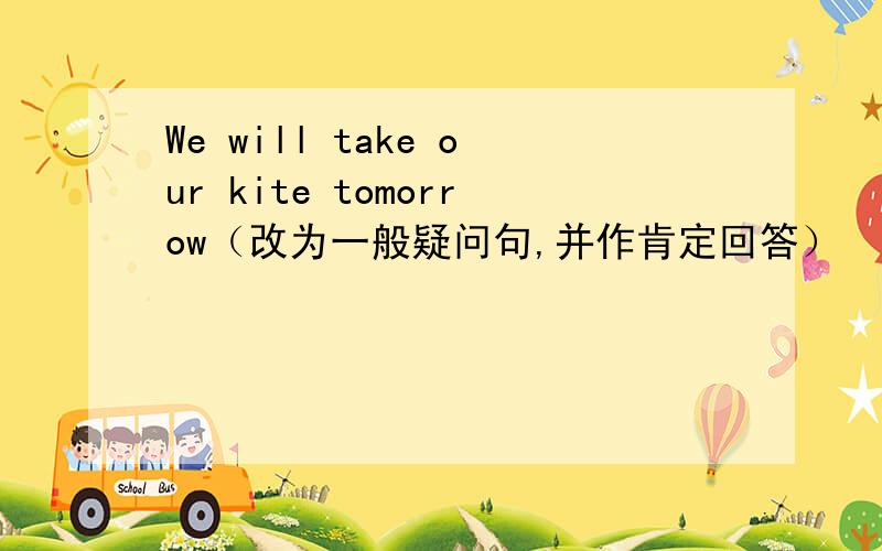 We will take our kite tomorrow（改为一般疑问句,并作肯定回答）