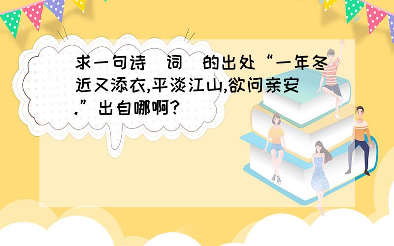 求一句诗（词）的出处“一年冬近又添衣,平淡江山,欲问亲安.”出自哪啊?