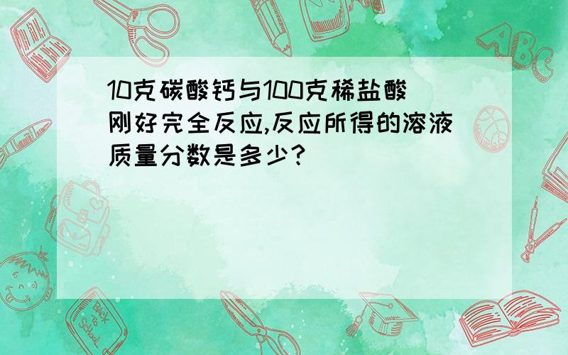 10克碳酸钙与100克稀盐酸刚好完全反应,反应所得的溶液质量分数是多少?