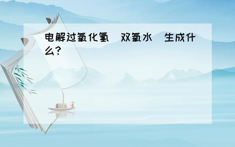 电解过氧化氢(双氧水)生成什么?