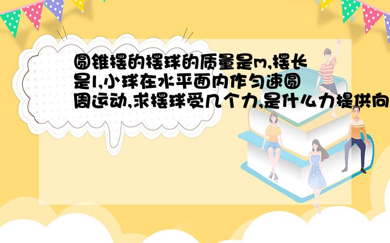 圆锥摆的摆球的质量是m,摆长是l,小球在水平面内作匀速圆周运动,求摆球受几个力,是什么力提供向心力?