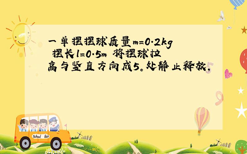 一单摆摆球质量m=0.2kg 摆长l=0.5m 将摆球拉高与竖直方向成5°处静止释放,