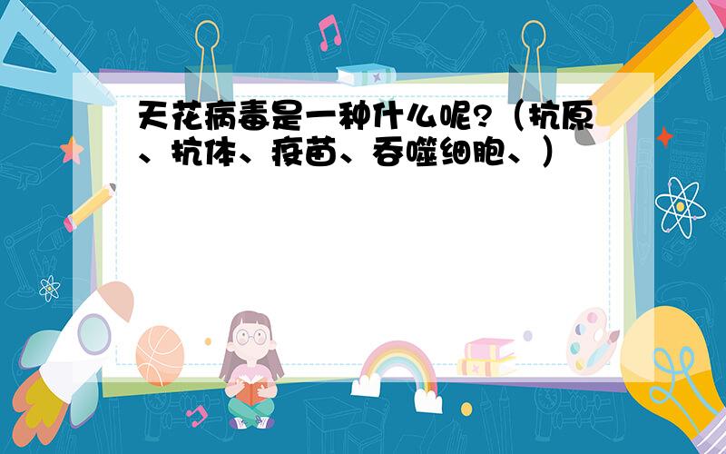 天花病毒是一种什么呢?（抗原、抗体、疫苗、吞噬细胞、）