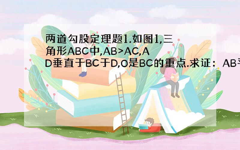 两道勾股定理题1.如图1,三角形ABC中,AB>AC,AD垂直于BC于D,O是BC的重点.求证：AB平方-AC平方=2B