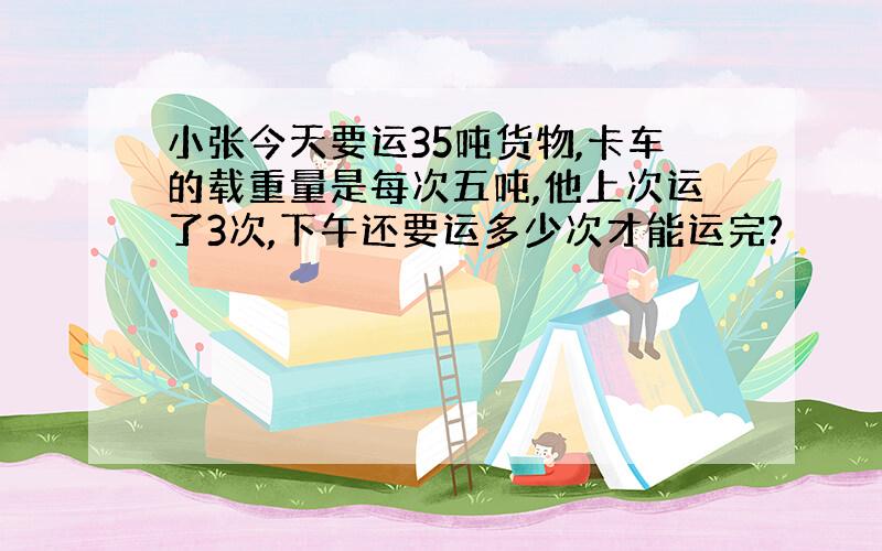 小张今天要运35吨货物,卡车的载重量是每次五吨,他上次运了3次,下午还要运多少次才能运完?