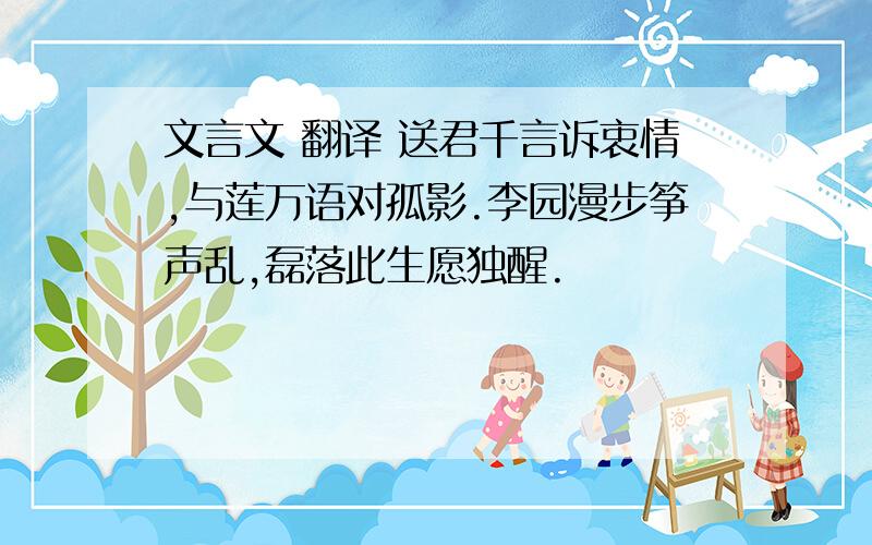 文言文 翻译 送君千言诉衷情,与莲万语对孤影.李园漫步筝声乱,磊落此生愿独醒.