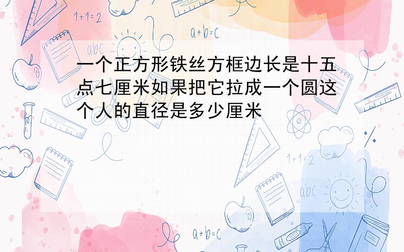 一个正方形铁丝方框边长是十五点七厘米如果把它拉成一个圆这个人的直径是多少厘米