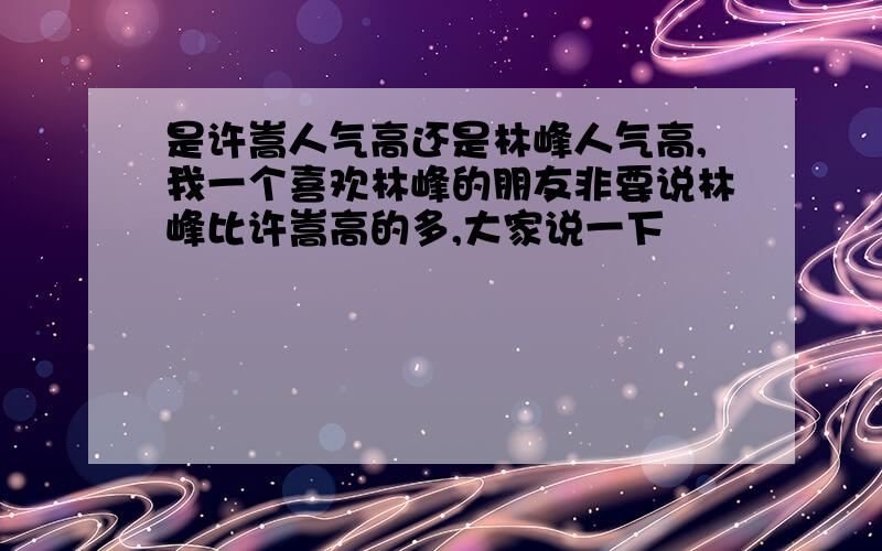 是许嵩人气高还是林峰人气高,我一个喜欢林峰的朋友非要说林峰比许嵩高的多,大家说一下