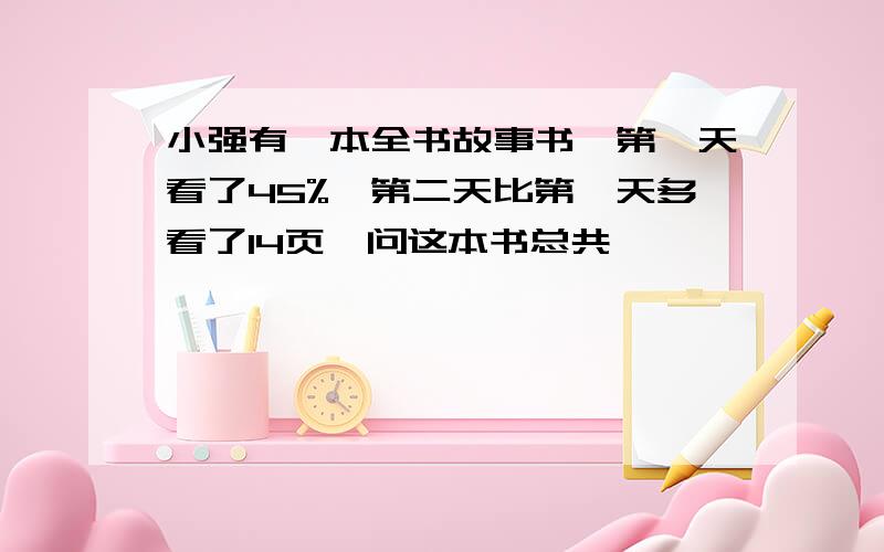 小强有一本全书故事书,第一天看了45%,第二天比第一天多看了14页,问这本书总共