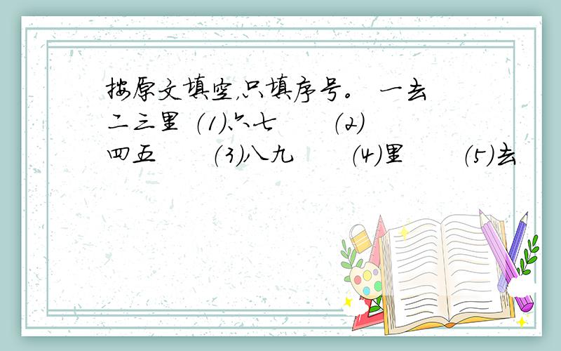 按原文填空，只填序号。 一去二三里 （1）六七　　（2）四五　　（3）八九　　（4）里　　（5）去