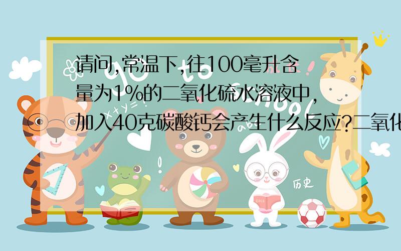 请问,常温下,往100毫升含量为1％的二氧化硫水溶液中,加入40克碳酸钙会产生什么反应?二氧化硫还稳定吗