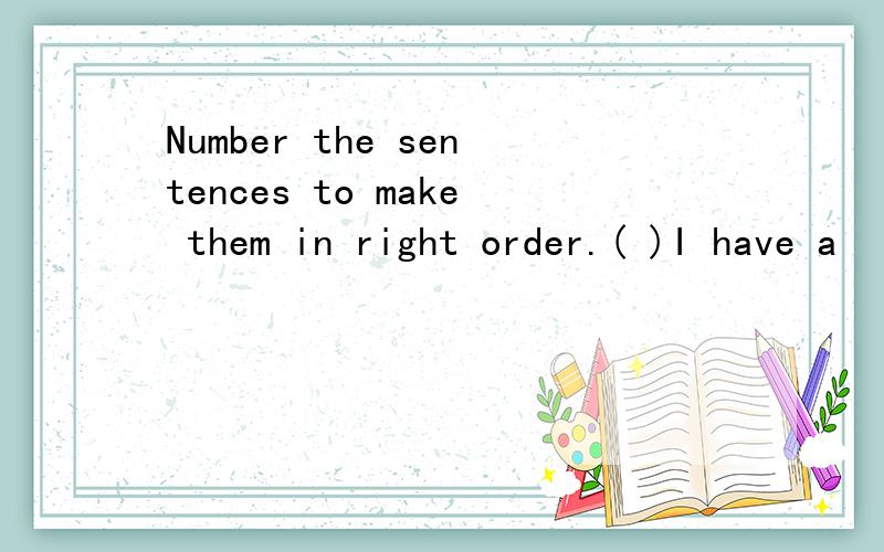 Number the sentences to make them in right order.( )I have a