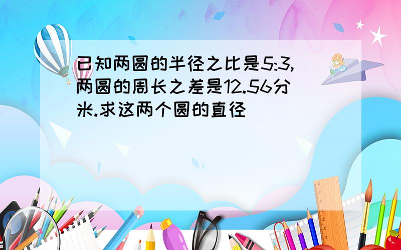 已知两圆的半径之比是5:3,两圆的周长之差是12.56分米.求这两个圆的直径