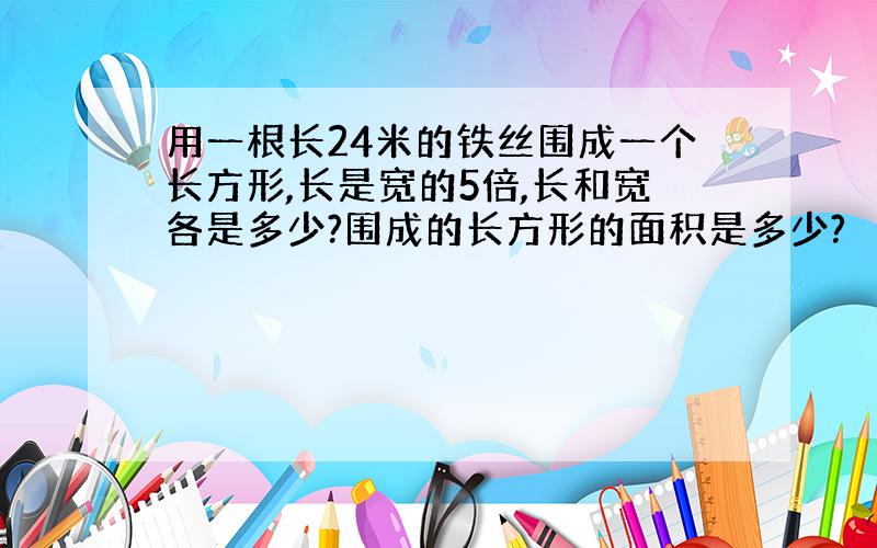 用一根长24米的铁丝围成一个长方形,长是宽的5倍,长和宽各是多少?围成的长方形的面积是多少?