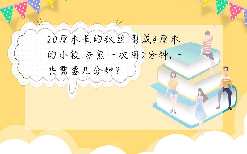 20厘米长的铁丝,剪成4厘米的小段,每煎一次用2分钟,一共需要几分钟?