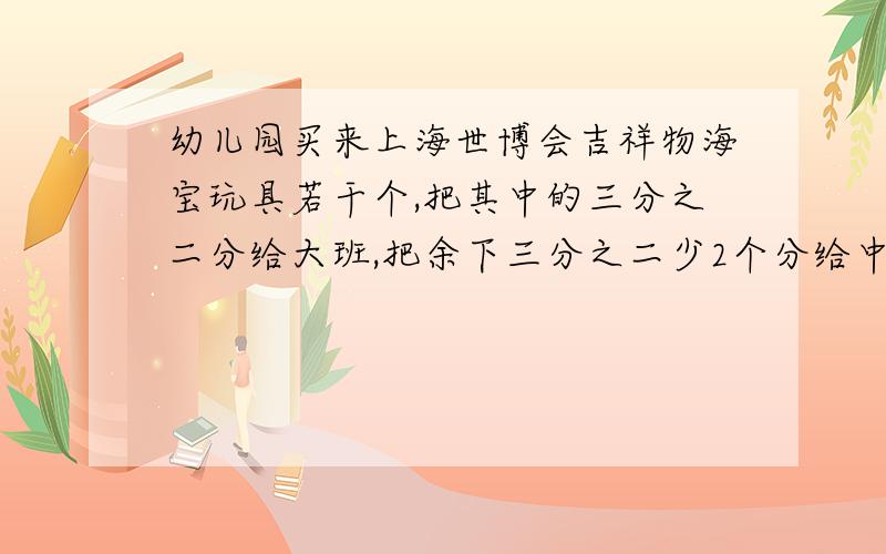 幼儿园买来上海世博会吉祥物海宝玩具若干个,把其中的三分之二分给大班,把余下三分之二少2个分给中班,再