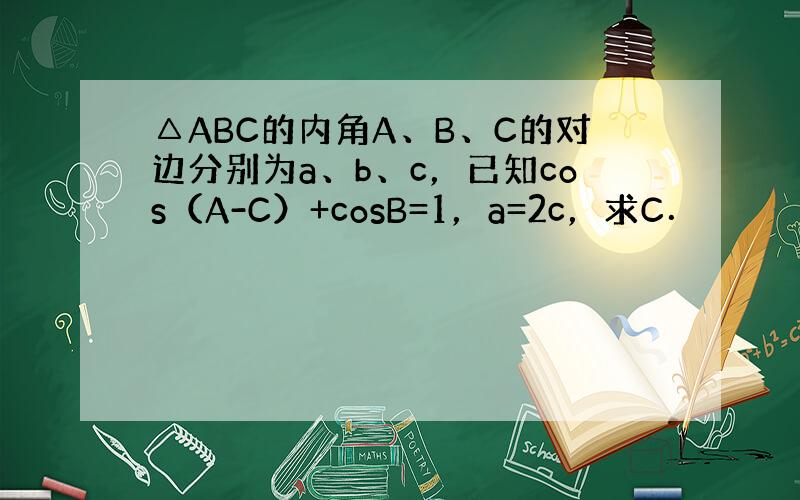 △ABC的内角A、B、C的对边分别为a、b、c，已知cos（A-C）+cosB=1，a=2c，求C．