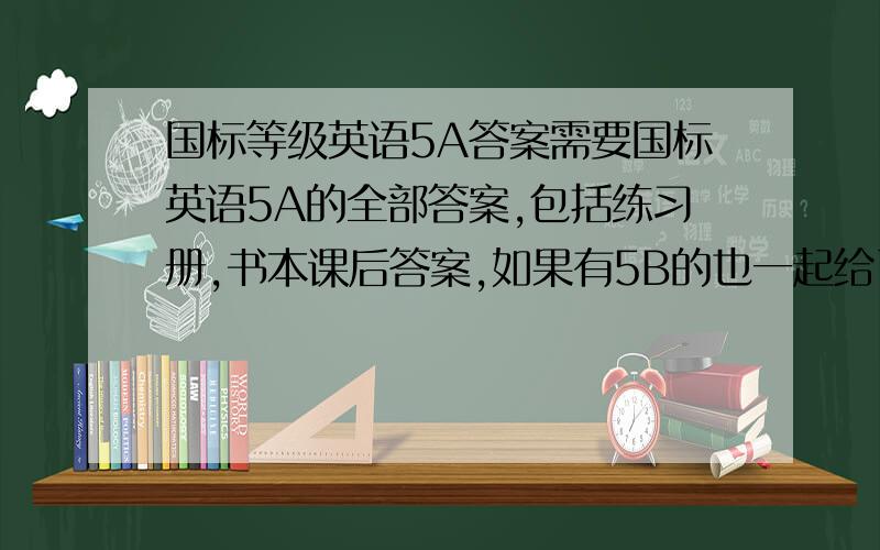 国标等级英语5A答案需要国标英语5A的全部答案,包括练习册,书本课后答案,如果有5B的也一起给了吧