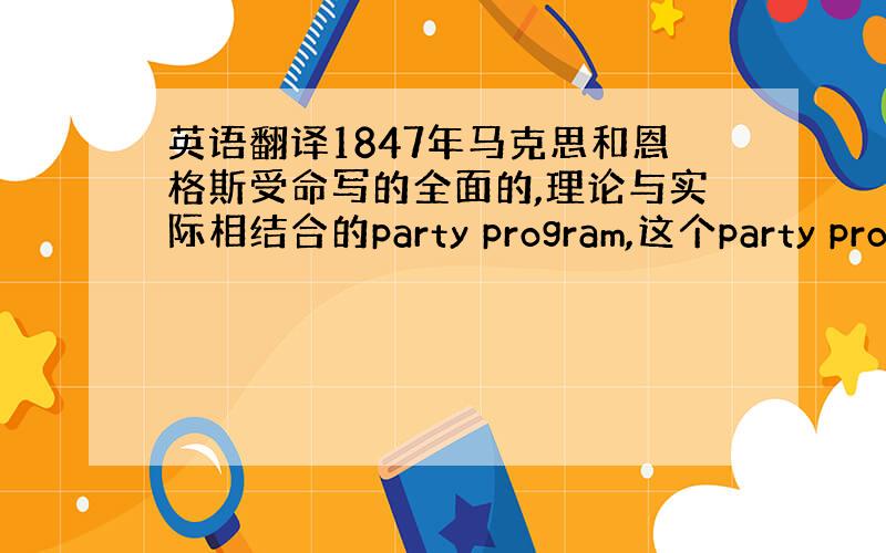 英语翻译1847年马克思和恩格斯受命写的全面的,理论与实际相结合的party program,这个party progr