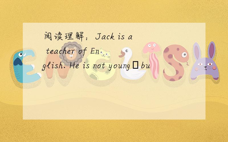 阅读理解：Jack is a teacher of English. He is not youngbu