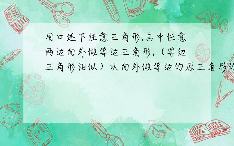 用口述下任意三角形,其中任意两边向外做等边三角形,（等边三角形相似）以向外做等边的原三角形的两边为底边,取两等边三角形任