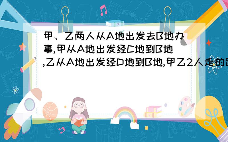 甲、乙两人从A地出发去B地办事,甲从A地出发经C地到B地,乙从A地出发经D地到B地,甲乙2人走的路程相等吗?