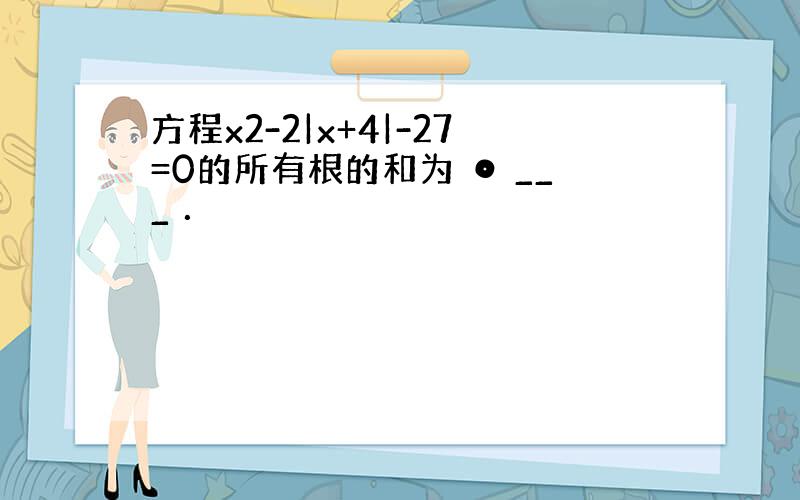 方程x2-2|x+4|-27=0的所有根的和为 ⊙ ___ ．